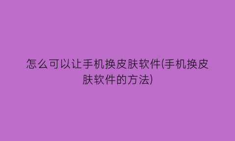 怎么可以让手机换皮肤软件(手机换皮肤软件的方法)