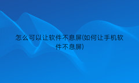 怎么可以让软件不息屏(如何让手机软件不息屏)