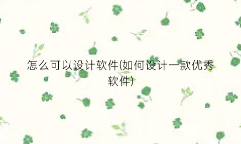 怎么可以设计软件(如何设计一款优秀软件)