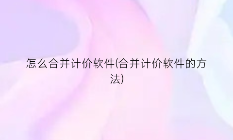 怎么合并计价软件(合并计价软件的方法)