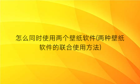 怎么同时使用两个壁纸软件(两种壁纸软件的联合使用方法)