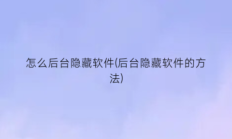 怎么后台隐藏软件(后台隐藏软件的方法)