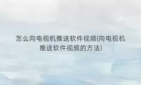 “怎么向电视机推送软件视频(向电视机推送软件视频的方法)