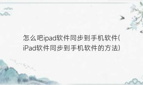 怎么吧ipad软件同步到手机软件(iPad软件同步到手机软件的方法)