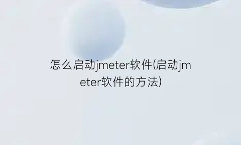 怎么启动jmeter软件(启动jmeter软件的方法)