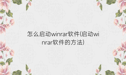 “怎么启动winrar软件(启动winrar软件的方法)