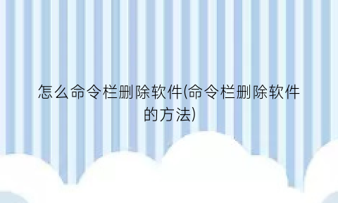 怎么命令栏删除软件(命令栏删除软件的方法)