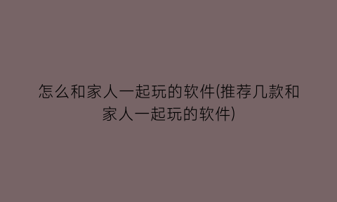 “怎么和家人一起玩的软件(推荐几款和家人一起玩的软件)