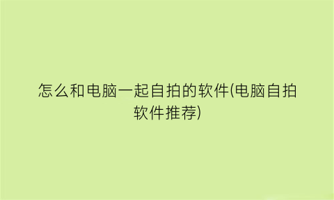 “怎么和电脑一起自拍的软件(电脑自拍软件推荐)