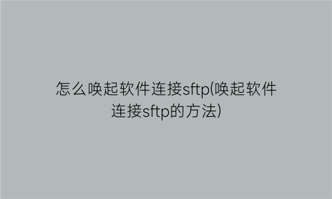 怎么唤起软件连接sftp(唤起软件连接sftp的方法)