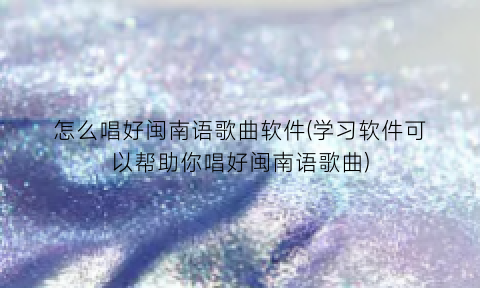 怎么唱好闽南语歌曲软件(学习软件可以帮助你唱好闽南语歌曲)