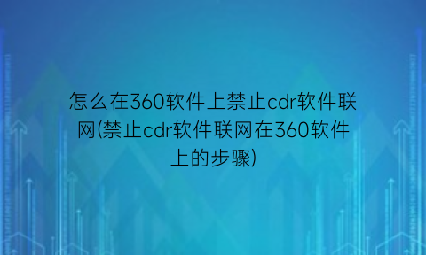 怎么在360软件上禁止cdr软件联网(禁止cdr软件联网在360软件上的步骤)