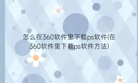 怎么在360软件里下载ps软件(在360软件里下载ps软件方法)