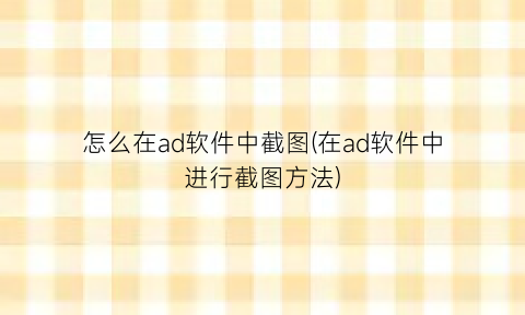 怎么在ad软件中截图(在ad软件中进行截图方法)