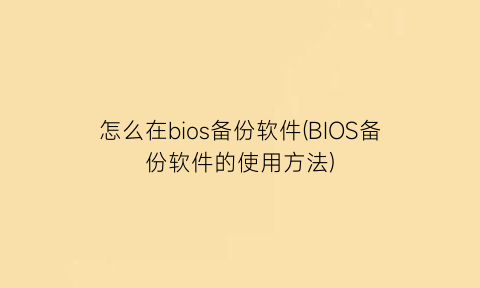 怎么在bios备份软件(BIOS备份软件的使用方法)