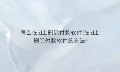 怎么在id上删除付款软件(在id上删除付款软件的方法)