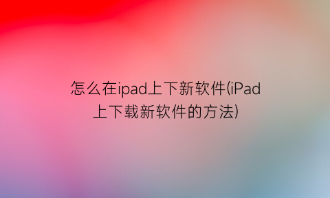 怎么在ipad上下新软件(iPad上下载新软件的方法)