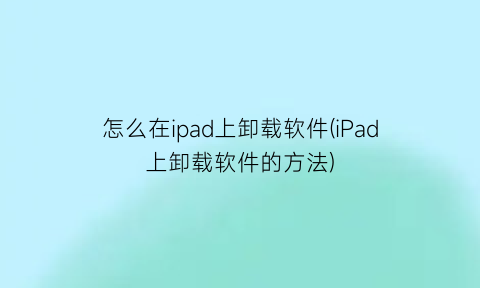 怎么在ipad上卸载软件(iPad上卸载软件的方法)