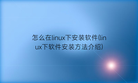 怎么在linux下安装软件(linux下软件安装方法介绍)