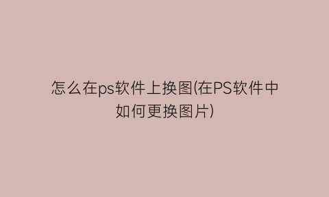 怎么在ps软件上换图(在PS软件中如何更换图片)