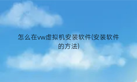 怎么在vw虚拟机安装软件(安装软件的方法)