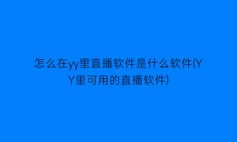 怎么在yy里直播软件是什么软件(YY里可用的直播软件)