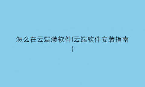 “怎么在云端装软件(云端软件安装指南)