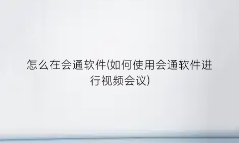 怎么在会通软件(如何使用会通软件进行视频会议)