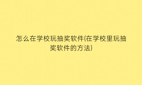 怎么在学校玩抽奖软件(在学校里玩抽奖软件的方法)