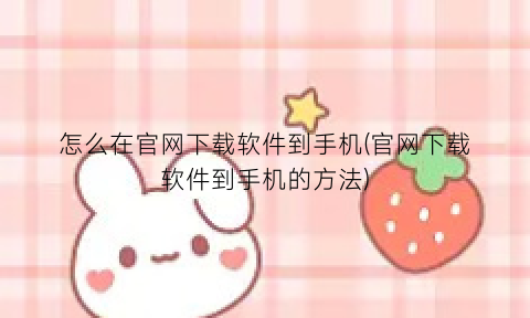 “怎么在官网下载软件到手机(官网下载软件到手机的方法)