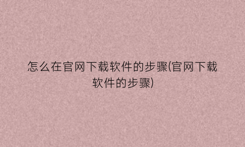 怎么在官网下载软件的步骤(官网下载软件的步骤)