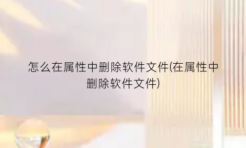 “怎么在属性中删除软件文件(在属性中删除软件文件)