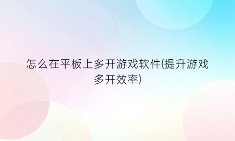 怎么在平板上多开游戏软件(提升游戏多开效率)