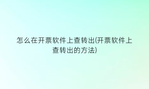 怎么在开票软件上查转出(开票软件上查转出的方法)