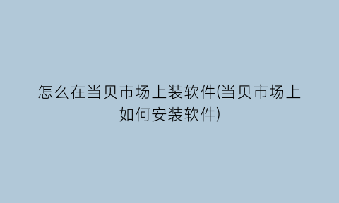 怎么在当贝市场上装软件(当贝市场上如何安装软件)