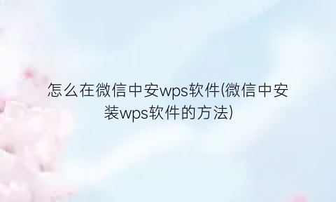 怎么在微信中安wps软件(微信中安装wps软件的方法)