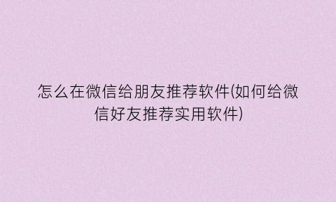 “怎么在微信给朋友推荐软件(如何给微信好友推荐实用软件)