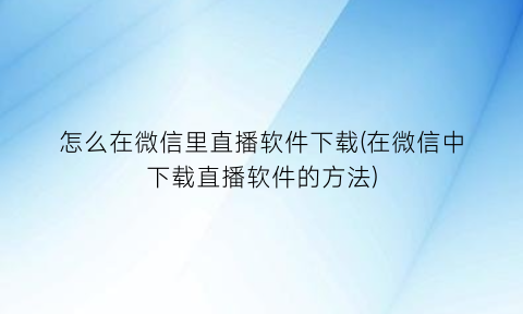 怎么在微信里直播软件下载(在微信中下载直播软件的方法)