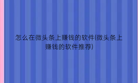 “怎么在微头条上赚钱的软件(微头条上赚钱的软件推荐)