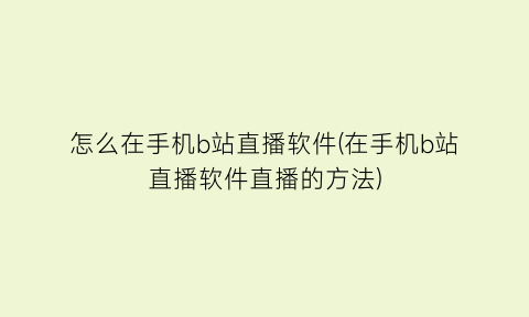 “怎么在手机b站直播软件(在手机b站直播软件直播的方法)