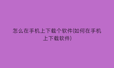 怎么在手机上下载个软件(如何在手机上下载软件)