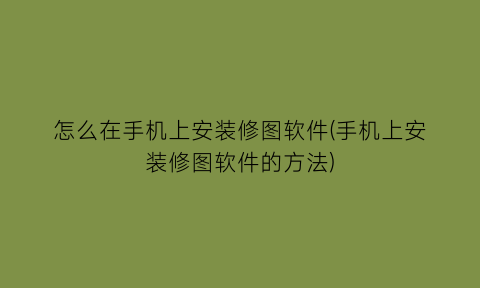 怎么在手机上安装修图软件(手机上安装修图软件的方法)