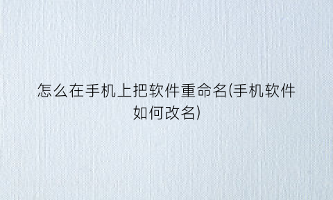 怎么在手机上把软件重命名(手机软件如何改名)