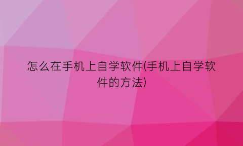 怎么在手机上自学软件(手机上自学软件的方法)