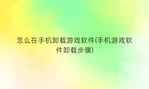 怎么在手机卸载游戏软件(手机游戏软件卸载步骤)