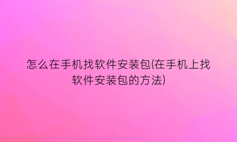 怎么在手机找软件安装包(在手机上找软件安装包的方法)