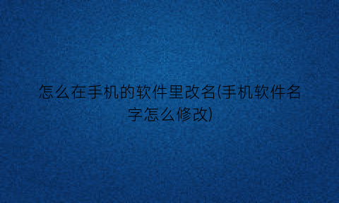 怎么在手机的软件里改名(手机软件名字怎么修改)