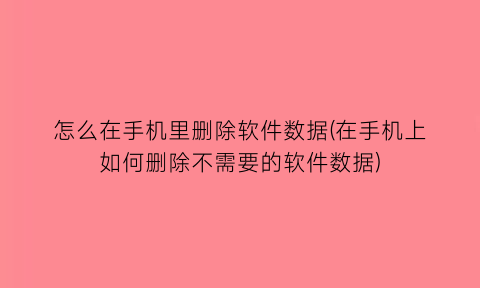 怎么在手机里删除软件数据(在手机上如何删除不需要的软件数据)