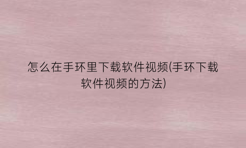 “怎么在手环里下载软件视频(手环下载软件视频的方法)