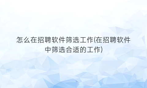 怎么在招聘软件筛选工作(在招聘软件中筛选合适的工作)